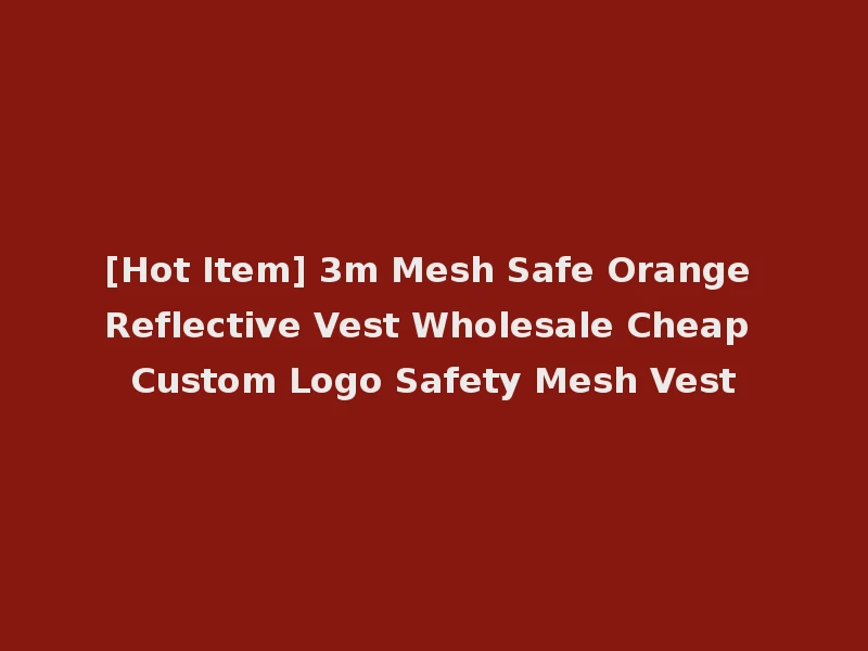 [Hot Item] 3m Mesh Safe Orange Reflective Vest Wholesale Cheap Custom Logo Safety Mesh Vest