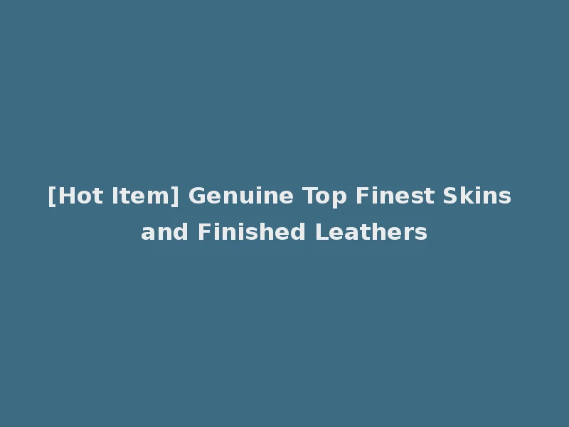 [Hot Item] Genuine Top Finest Skins and Finished Leathers