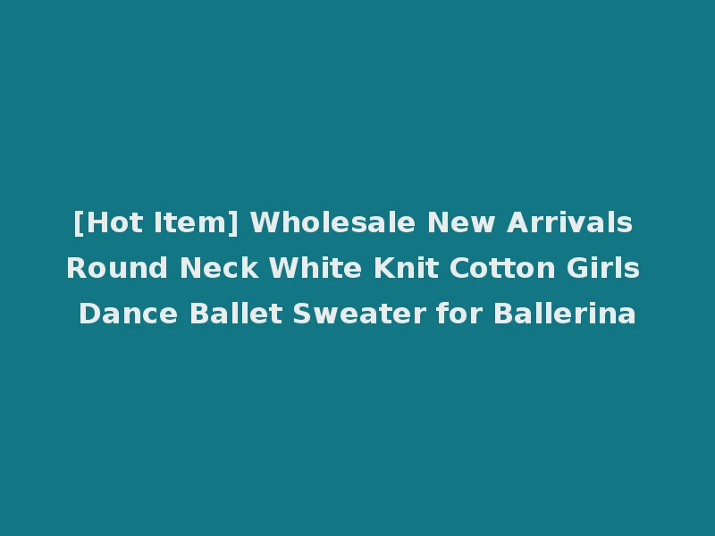 [Hot Item] Wholesale New Arrivals Round Neck White Knit Cotton Girls Dance Ballet Sweater for Ballerina