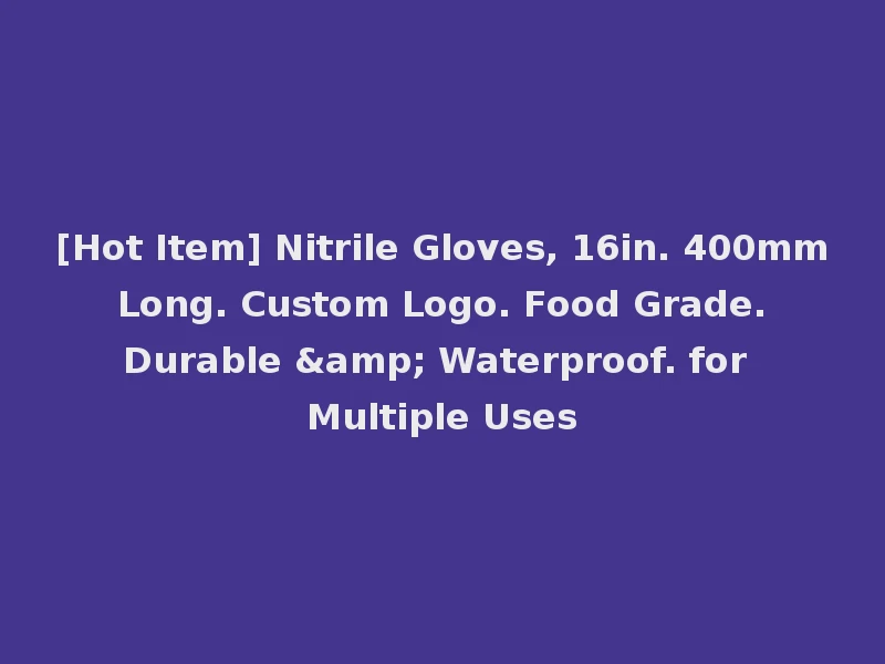 [Hot Item] Nitrile Gloves, 16in. 400mm Long. Custom Logo. Food Grade. Durable & Waterproof. for Multiple Uses