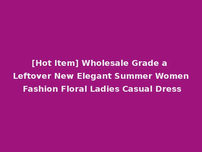 [Hot Item] Wholesale Grade a Leftover New Elegant Summer Women Fashion Floral Ladies Casual Dress