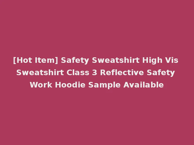 [Hot Item] Safety Sweatshirt High Vis Sweatshirt Class 3 Reflective Safety Work Hoodie Sample Available