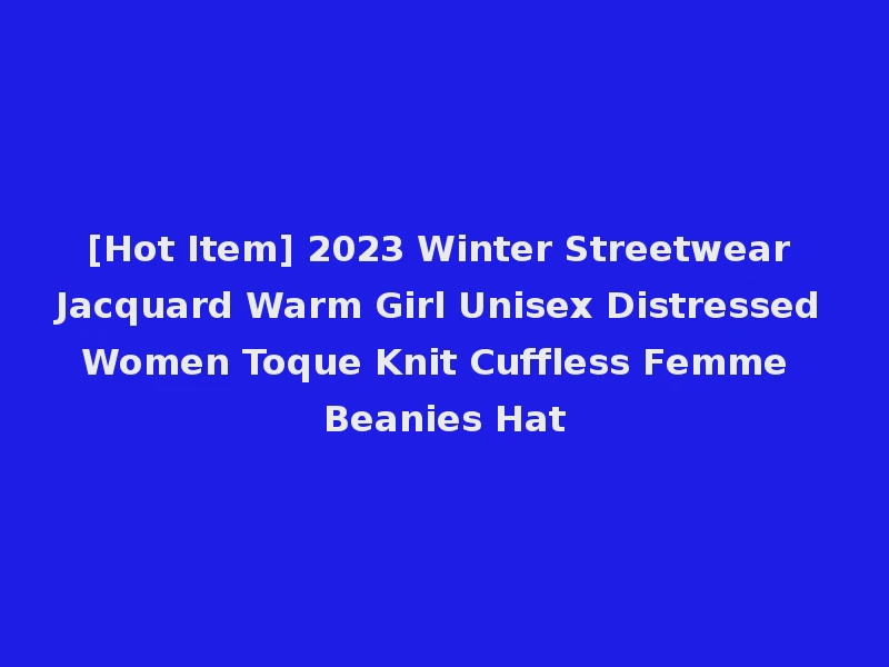 [Hot Item] 2023 Winter Streetwear Jacquard Warm Girl Unisex Distressed Women Toque Knit Cuffless Femme Beanies Hat