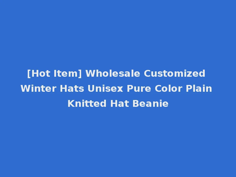 [Hot Item] Wholesale Customized Winter Hats Unisex Pure Color Plain Knitted Hat Beanie