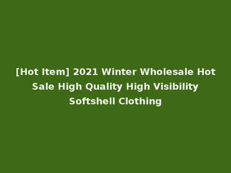 [Hot Item] 2021 Winter Wholesale Hot Sale High Quality High Visibility Softshell Clothing
