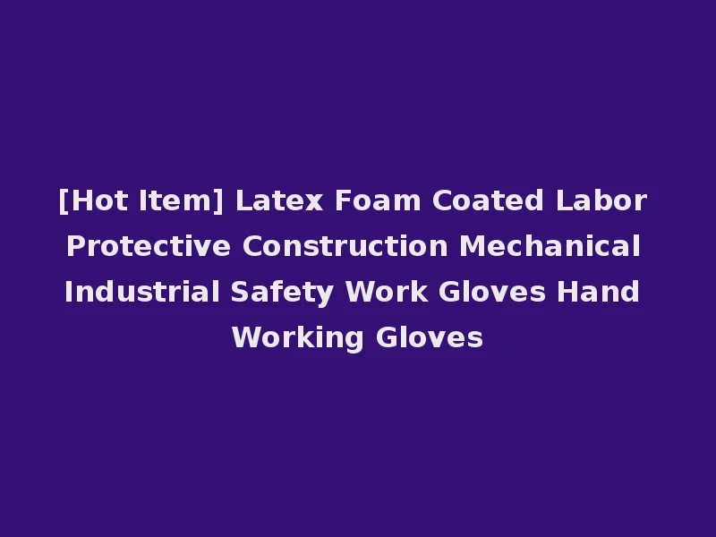 [Hot Item] Latex Foam Coated Labor Protective Construction Mechanical Industrial Safety Work Gloves Hand Working Gloves