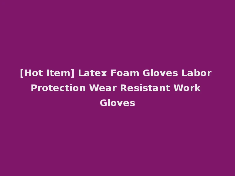 [Hot Item] Latex Foam Gloves Labor Protection Wear Resistant Work Gloves