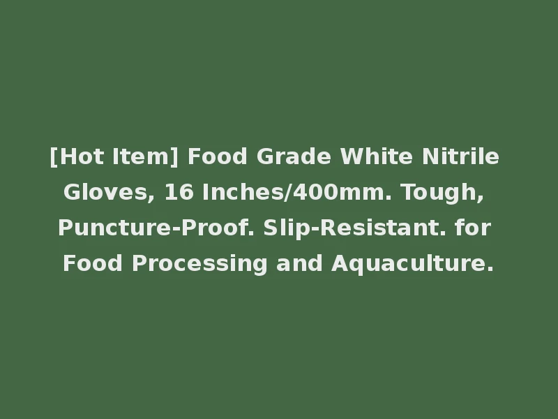 [Hot Item] Food Grade White Nitrile Gloves, 16 Inches/400mm. Tough, Puncture-Proof. Slip-Resistant. for Food Processing and Aquaculture.