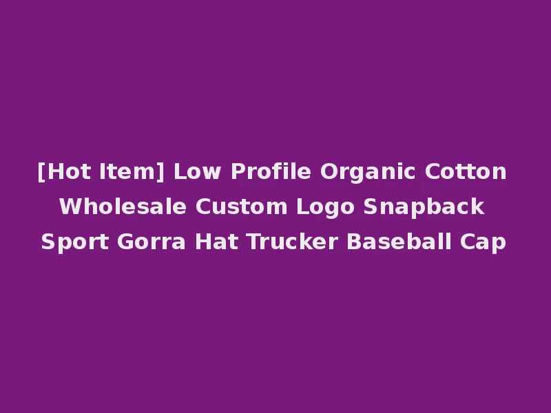 [Hot Item] Low Profile Organic Cotton Wholesale Custom Logo Snapback Sport Gorra Hat Trucker Baseball Cap