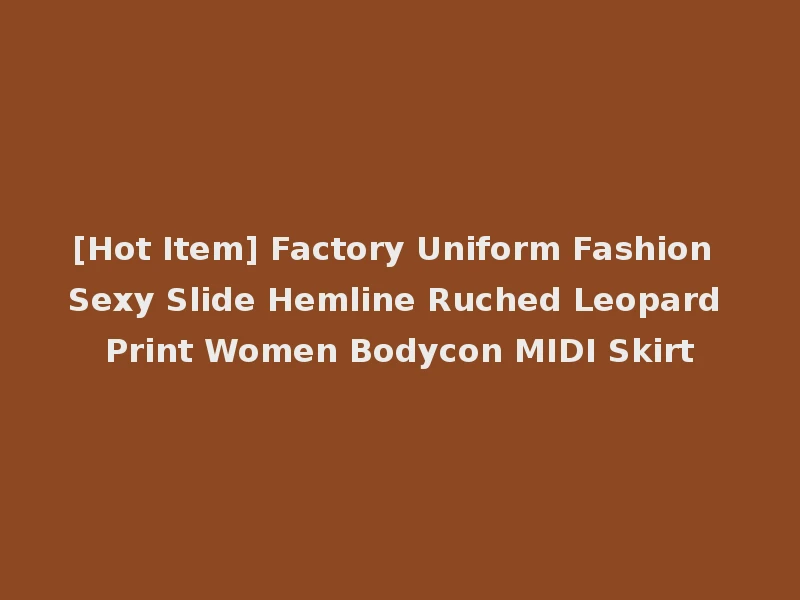 [Hot Item] Factory Uniform Fashion Sexy Slide Hemline Ruched Leopard Print Women Bodycon MIDI Skirt