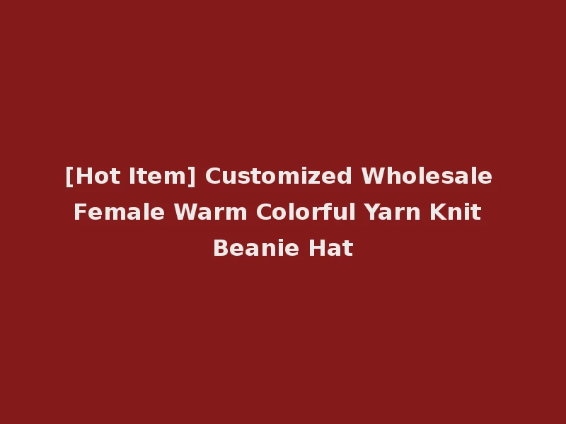 [Hot Item] Customized Wholesale Female Warm Colorful Yarn Knit Beanie Hat