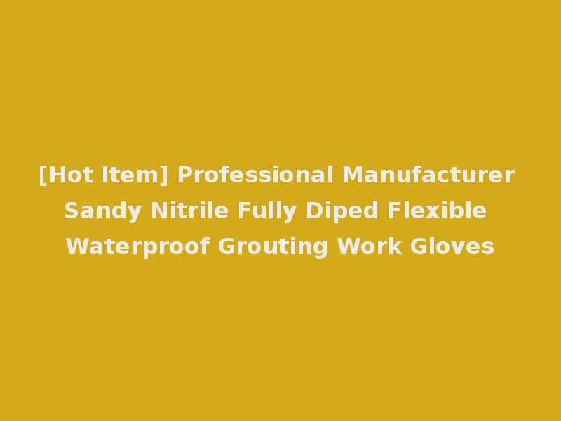 [Hot Item] Professional Manufacturer Sandy Nitrile Fully Diped Flexible Waterproof Grouting Work Gloves