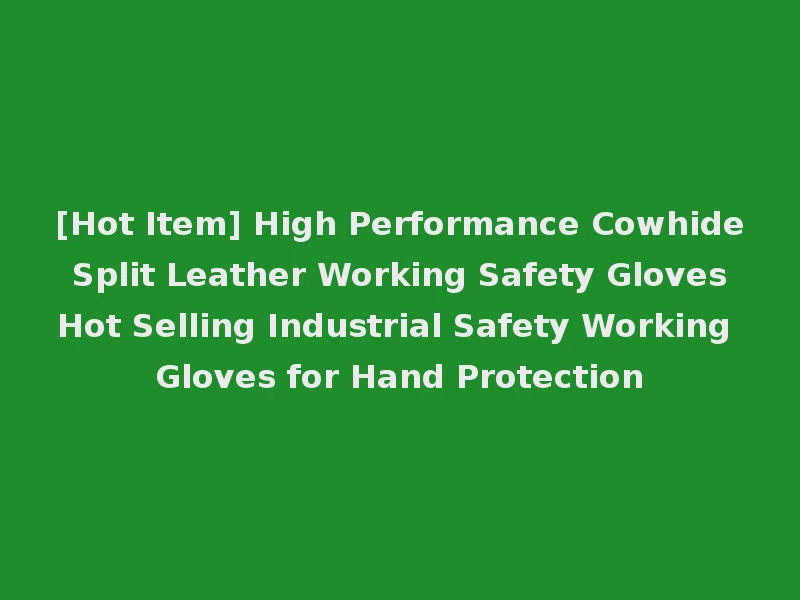 [Hot Item] High Performance Cowhide Split Leather Working Safety Gloves Hot Selling Industrial Safety Working Gloves for Hand Protection