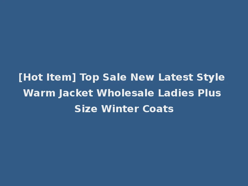 [Hot Item] Top Sale New Latest Style Warm Jacket Wholesale Ladies Plus Size Winter Coats