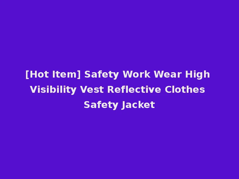 [Hot Item] Safety Work Wear High Visibility Vest Reflective Clothes Safety Jacket