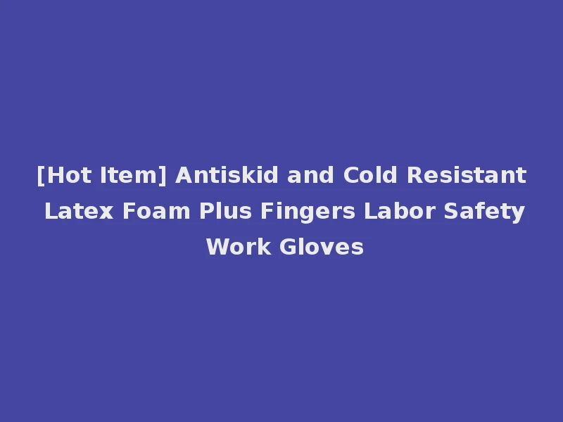 [Hot Item] Antiskid and Cold Resistant Latex Foam Plus Fingers Labor Safety Work Gloves