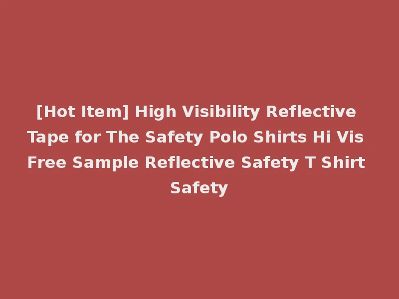 [Hot Item] High Visibility Reflective Tape for The Safety Polo Shirts Hi Vis Free Sample Reflective Safety T Shirt Safety