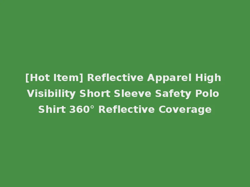 [Hot Item] Reflective Apparel High Visibility Short Sleeve Safety Polo Shirt 360° Reflective Coverage