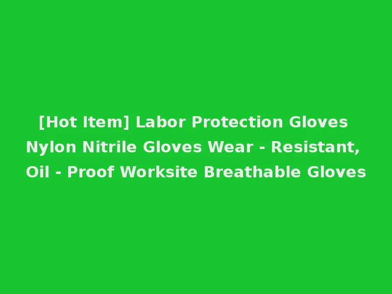 [Hot Item] Labor Protection Gloves Nylon Nitrile Gloves Wear - Resistant, Oil - Proof Worksite Breathable Gloves