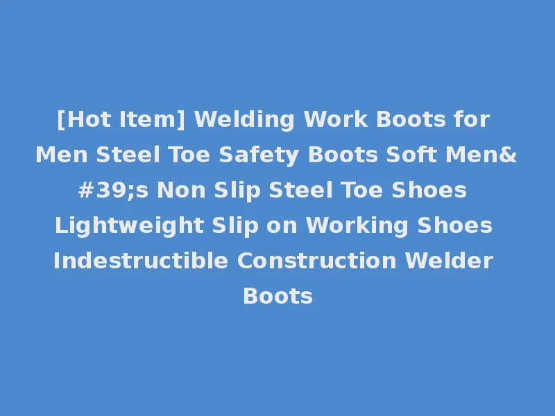 [Hot Item] Welding Work Boots for Men Steel Toe Safety Boots Soft Men's Non Slip Steel Toe Shoes Lightweight Slip on Working Shoes Indestructible Construction Welder Boots