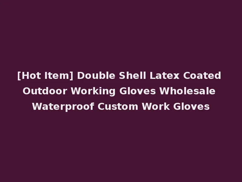 [Hot Item] Double Shell Latex Coated Outdoor Working Gloves Wholesale Waterproof Custom Work Gloves