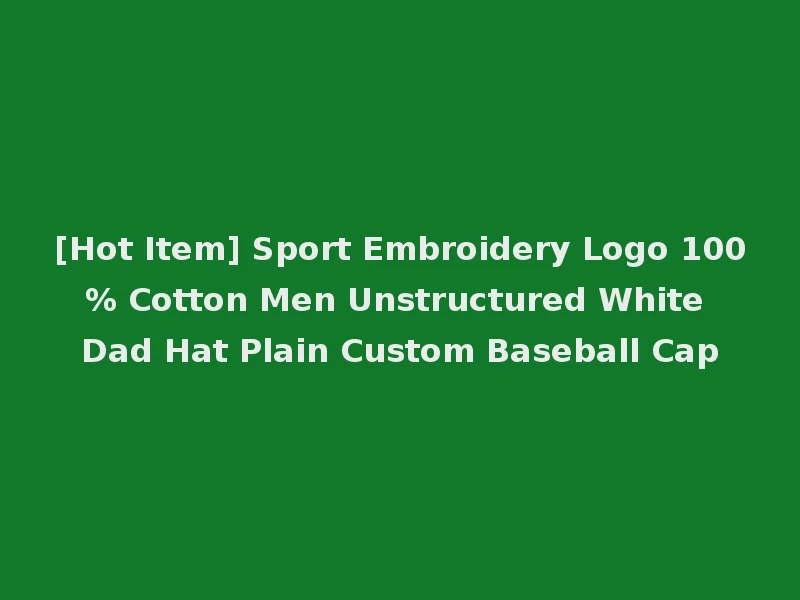 [Hot Item] Sport Embroidery Logo 100% Cotton Men Unstructured White Dad Hat Plain Custom Baseball Cap