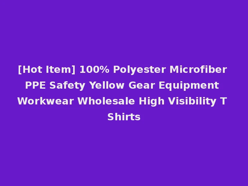 [Hot Item] 100% Polyester Microfiber PPE Safety Yellow Gear Equipment Workwear Wholesale High Visibility T Shirts