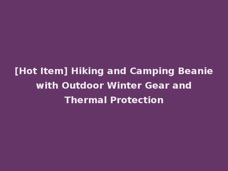 [Hot Item] Hiking and Camping Beanie with Outdoor Winter Gear and Thermal Protection