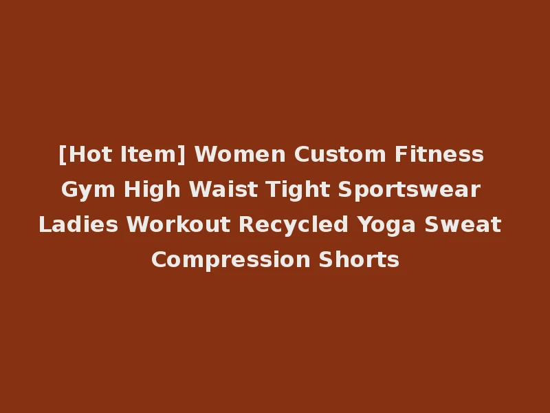 [Hot Item] Women Custom Fitness Gym High Waist Tight Sportswear Ladies Workout Recycled Yoga Sweat Compression Shorts