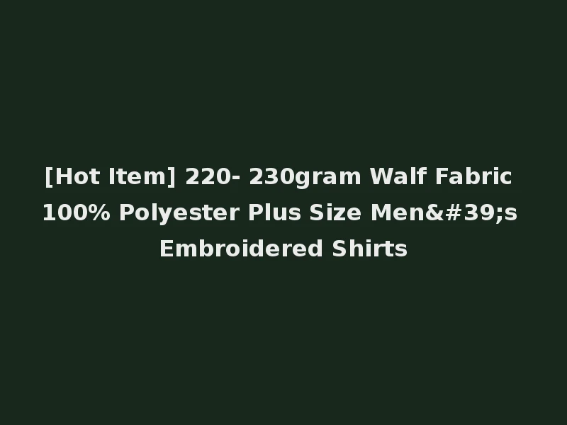 [Hot Item] 220- 230gram Walf Fabric 100% Polyester Plus Size Men's Embroidered Shirts