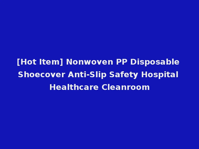 [Hot Item] Nonwoven PP Disposable Shoecover Anti-Slip Safety Hospital Healthcare Cleanroom