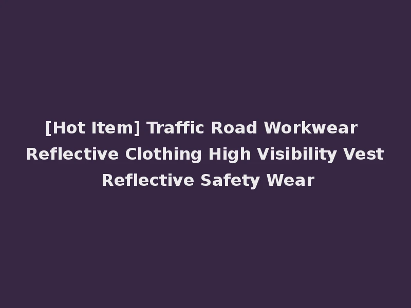 [Hot Item] Traffic Road Workwear Reflective Clothing High Visibility Vest Reflective Safety Wear