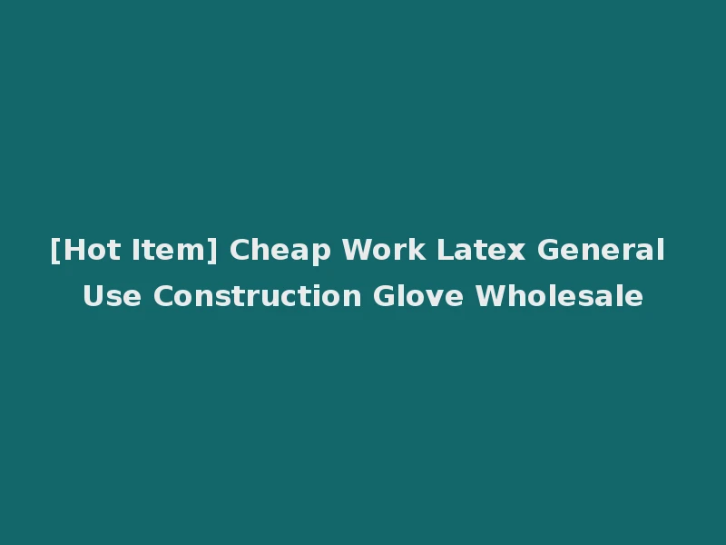 [Hot Item] Cheap Work Latex General Use Construction Glove Wholesale