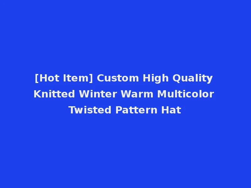 [Hot Item] Custom High Quality Knitted Winter Warm Multicolor Twisted Pattern Hat