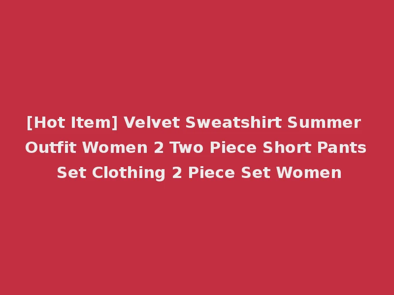 [Hot Item] Velvet Sweatshirt Summer Outfit Women 2 Two Piece Short Pants Set Clothing 2 Piece Set Women