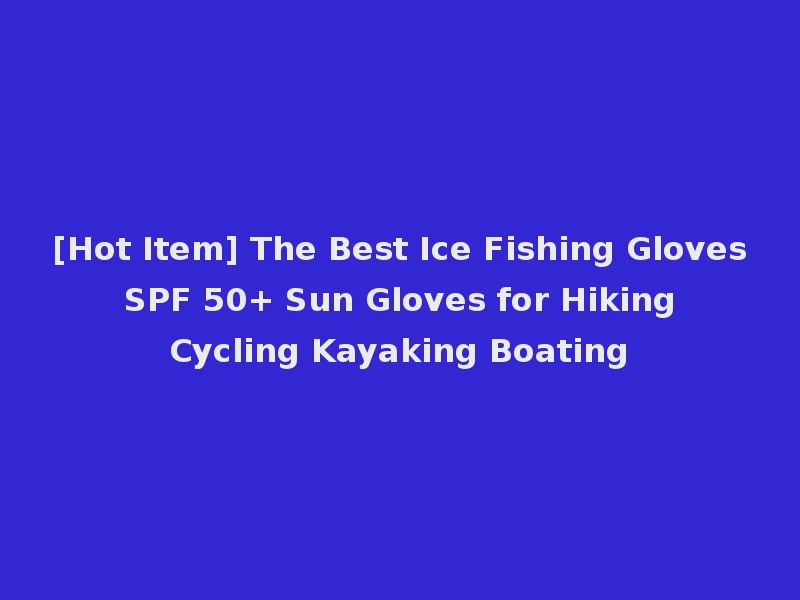 [Hot Item] The Best Ice Fishing Gloves SPF 50+ Sun Gloves for Hiking Cycling Kayaking Boating