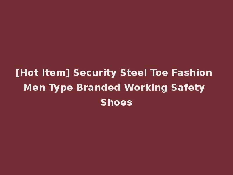 [Hot Item] Security Steel Toe Fashion Men Type Branded Working Safety Shoes