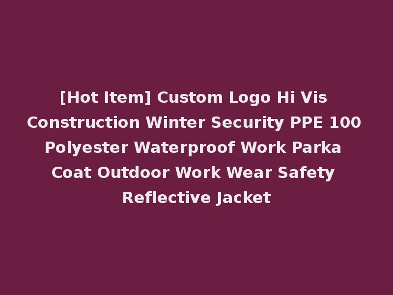 [Hot Item] Custom Logo Hi Vis Construction Winter Security PPE 100 Polyester Waterproof Work Parka Coat Outdoor Work Wear Safety Reflective Jacket