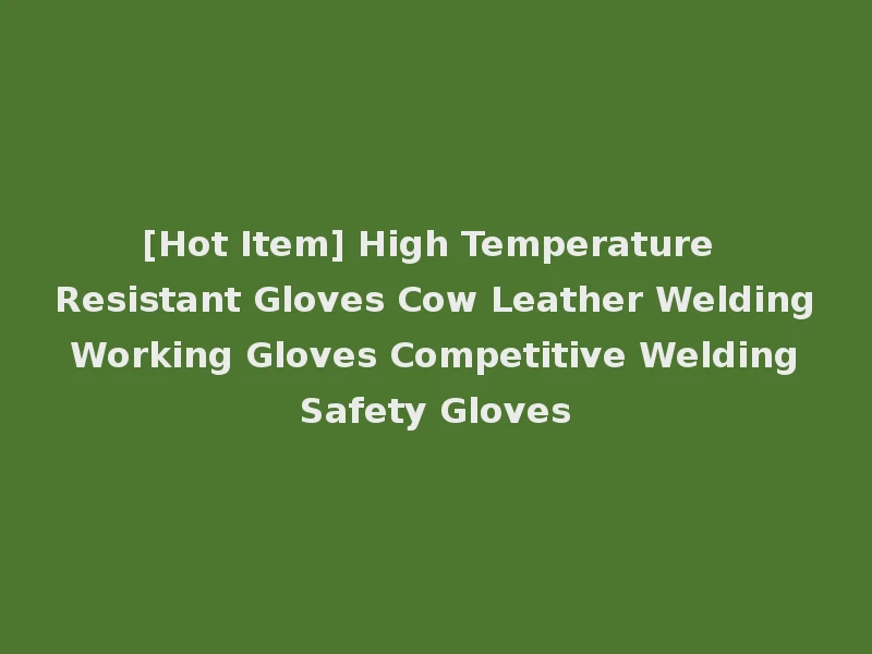 [Hot Item] High Temperature Resistant Gloves Cow Leather Welding Working Gloves Competitive Welding Safety Gloves