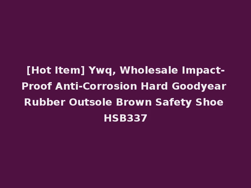 [Hot Item] Ywq, Wholesale Impact-Proof Anti-Corrosion Hard Goodyear Rubber Outsole Brown Safety Shoe HSB337