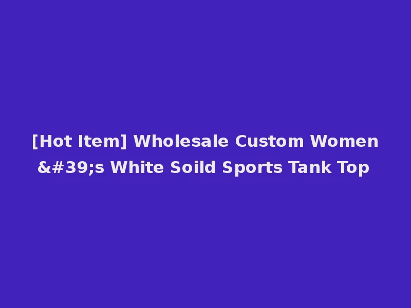 [Hot Item] Wholesale Custom Women's White Soild Sports Tank Top
