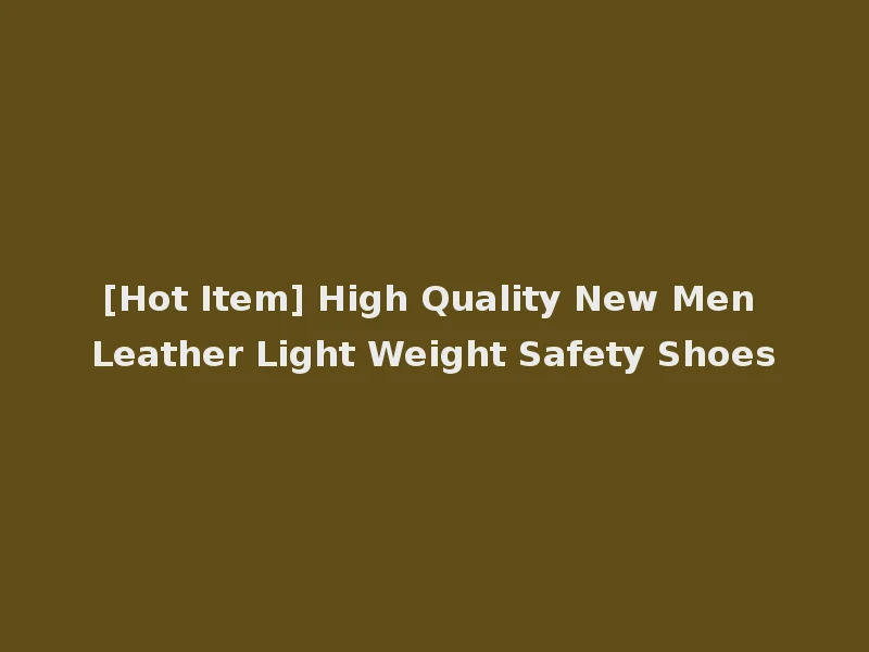 [Hot Item] High Quality New Men Leather Light Weight Safety Shoes