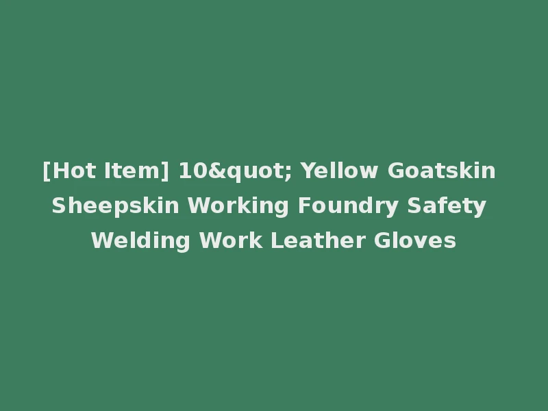 [Hot Item] 10" Yellow Goatskin Sheepskin Working Foundry Safety Welding Work Leather Gloves