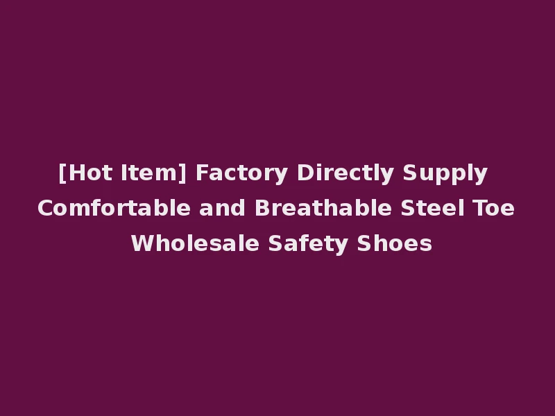 [Hot Item] Factory Directly Supply Comfortable and Breathable Steel Toe Wholesale Safety Shoes