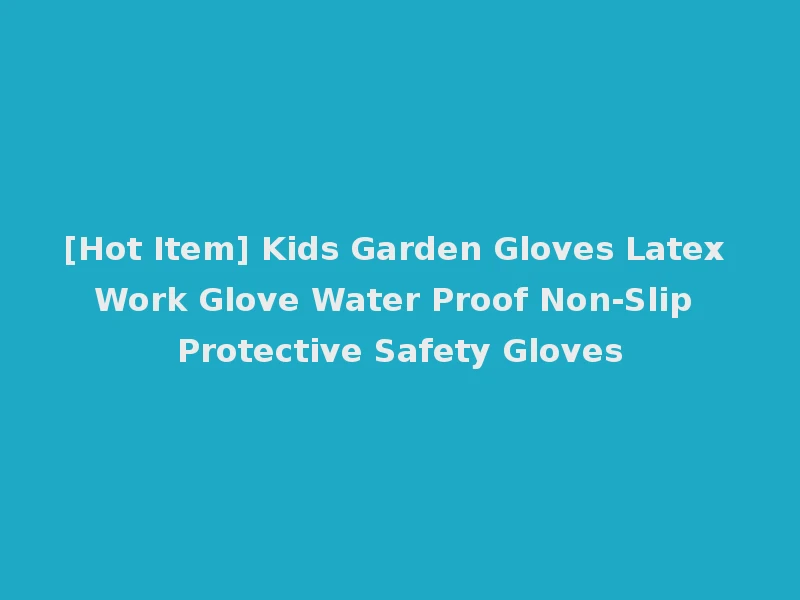 [Hot Item] Kids Garden Gloves Latex Work Glove Water Proof Non-Slip Protective Safety Gloves