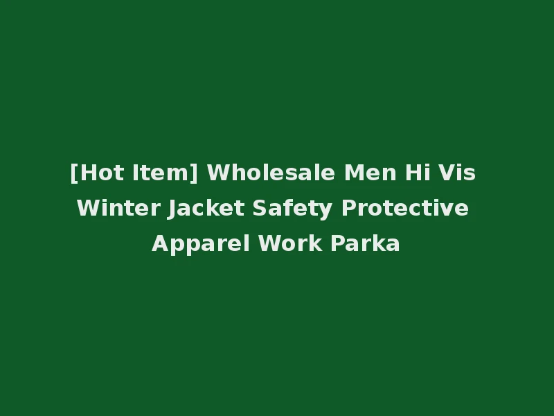 [Hot Item] Wholesale Men Hi Vis Winter Jacket Safety Protective Apparel Work Parka