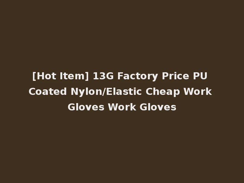 [Hot Item] 13G Factory Price PU Coated Nylon/Elastic Cheap Work Gloves Work Gloves