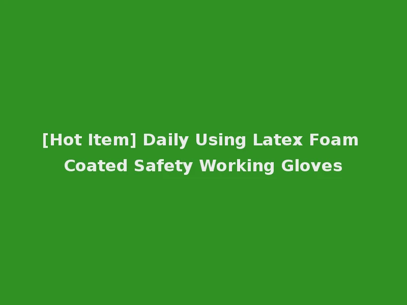 [Hot Item] Daily Using Latex Foam Coated Safety Working Gloves