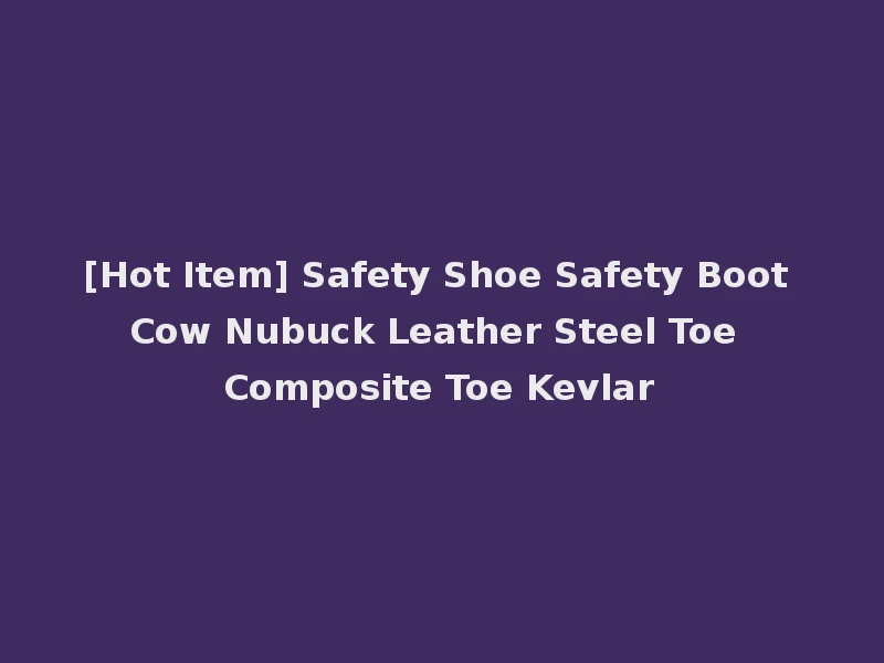 [Hot Item] Safety Shoe Safety Boot Cow Nubuck Leather Steel Toe Composite Toe Kevlar