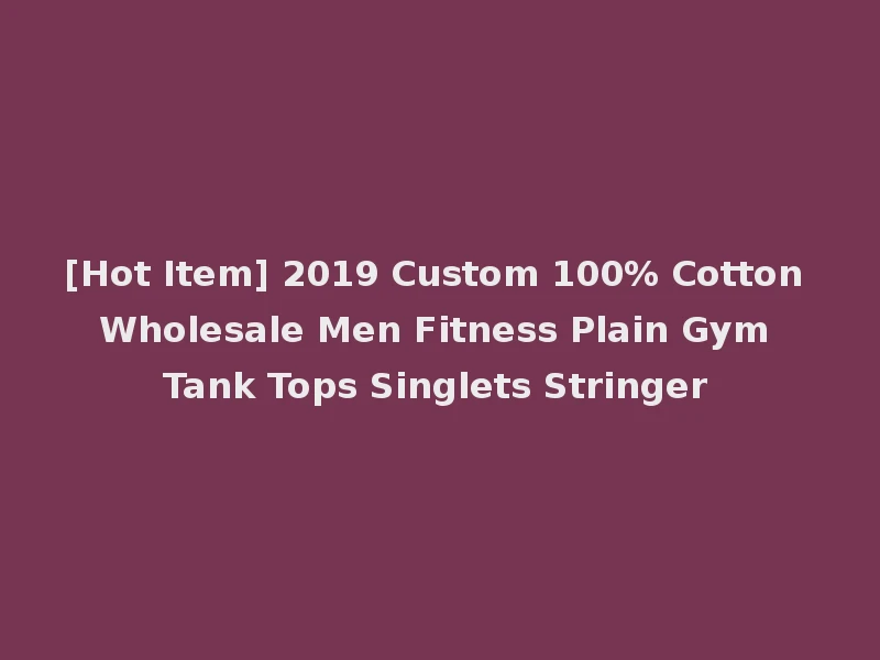 [Hot Item] 2019 Custom 100% Cotton Wholesale Men Fitness Plain Gym Tank Tops Singlets Stringer